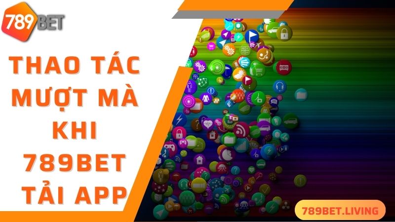 Trải nghiệm mượt mà, trơn tru khi thực hiện 789BET tải app